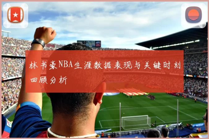 林书豪NBA生涯数据表现与关键时刻回顾分析