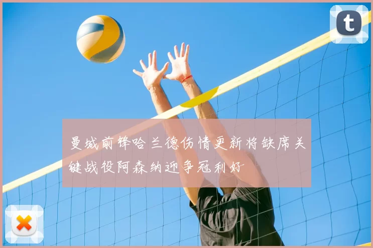 曼城前锋哈兰德伤情更新将缺席关键战役阿森纳迎争冠利好