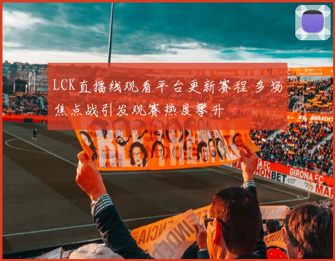 LCK直播线观看平台更新赛程 多场焦点战引发观赛热度攀升