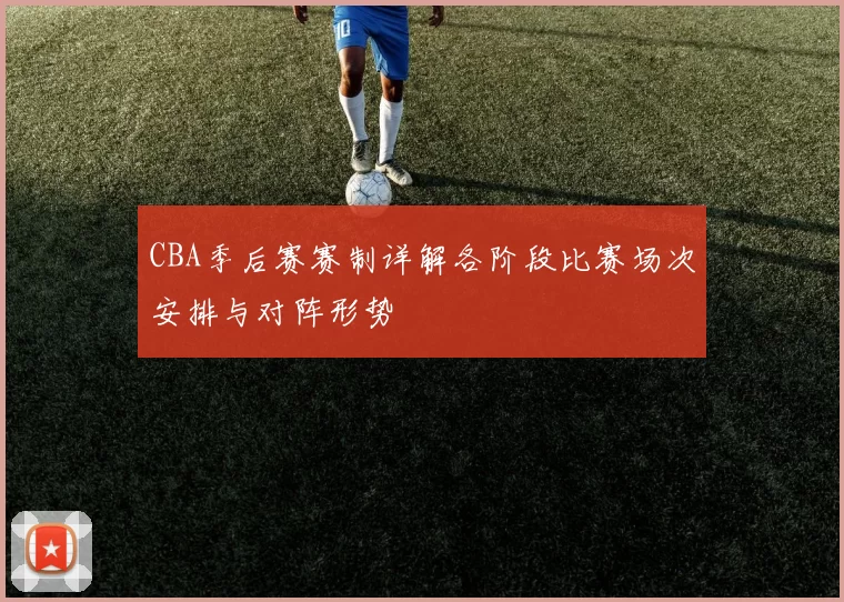 CBA季后赛赛制详解各阶段比赛场次安排与对阵形势