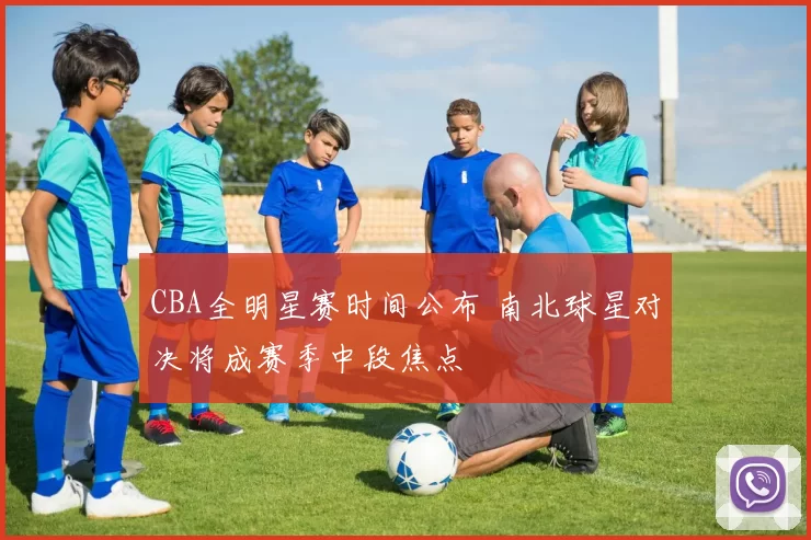 CBA全明星赛时间公布 南北球星对决将成赛季中段焦点