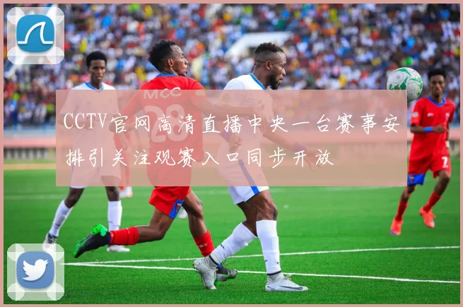CCTV官网高清直播中央一台赛事安排引关注观赛入口同步开放