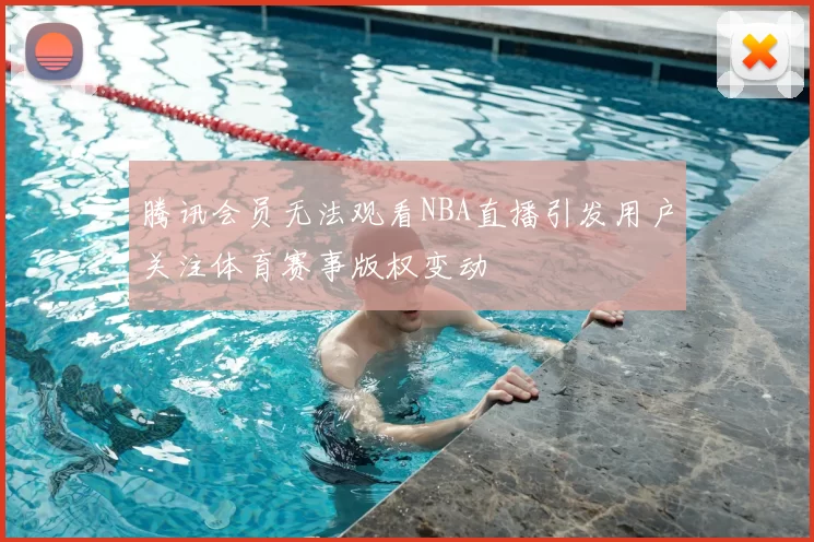 腾讯会员无法观看NBA直播引发用户关注体育赛事版权变动