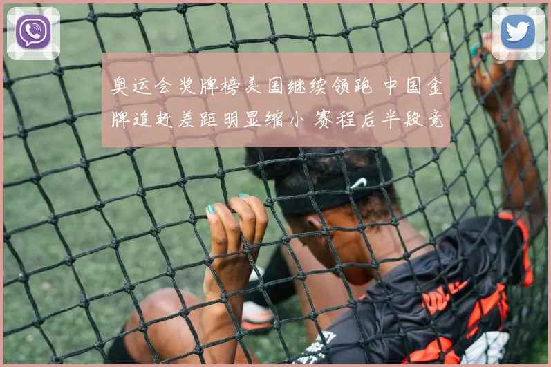 奥运会奖牌榜美国继续领跑 中国金牌追赶差距明显缩小 赛程后半段竞争升温