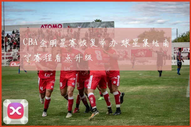 CBA全明星赛恢复举办 球星集结南宁赛程看点升级