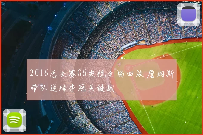 2016总决赛G6央视全场回放 詹姆斯带队逆转夺冠关键战