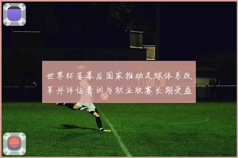 世界杯落幕后国家推动足球体系改革并评估青训与职业联赛长期受益