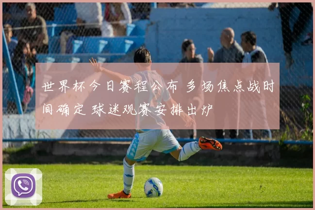世界杯今日赛程公布 多场焦点战时间确定 球迷观赛安排出炉