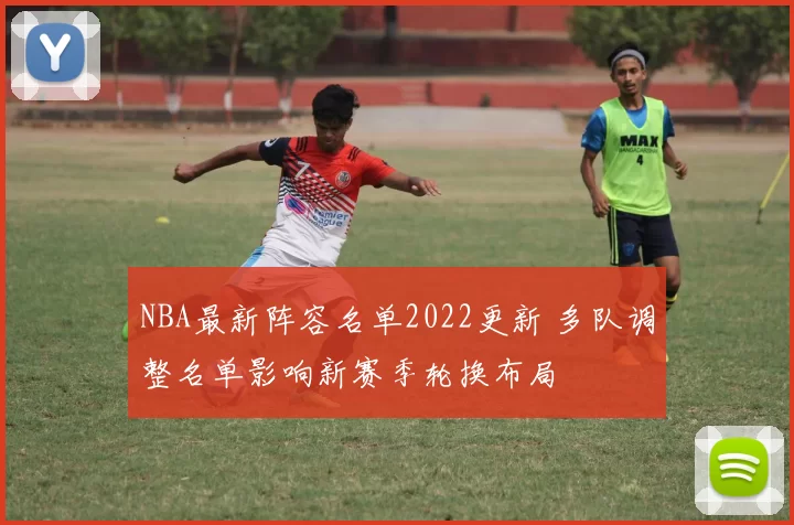 NBA最新阵容名单2022更新 多队调整名单影响新赛季轮换布局