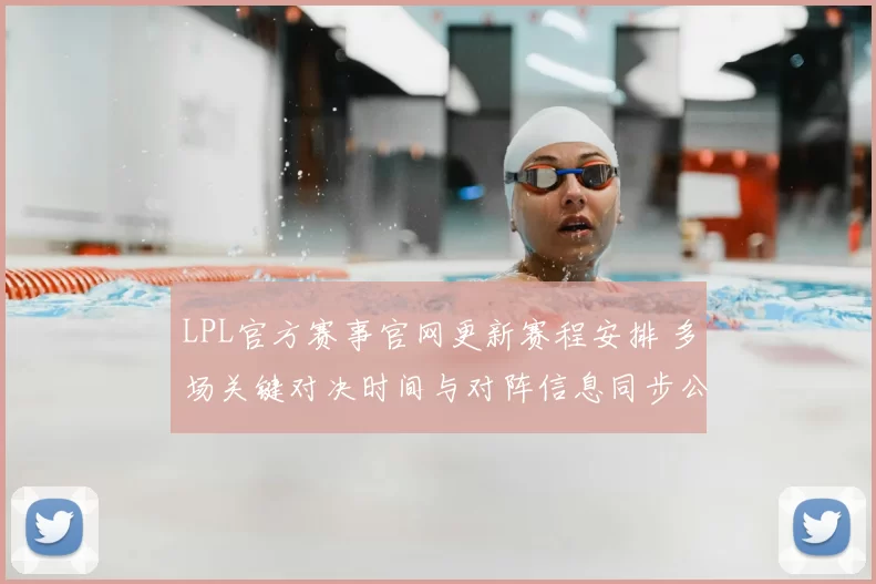 LPL官方赛事官网更新赛程安排 多场关键对决时间与对阵信息同步公布