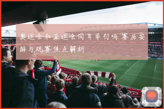 奥运会和亚运会同年举行吗 赛历安排与观赛焦点解析