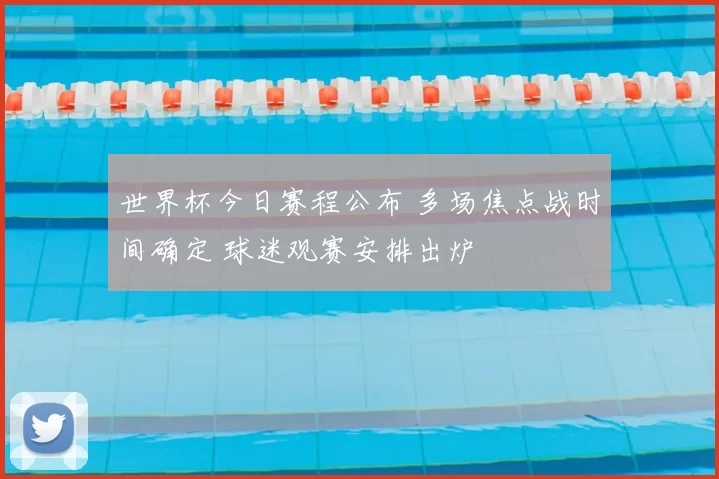 世界杯今日赛程公布 多场焦点战时间确定 球迷观赛安排出炉