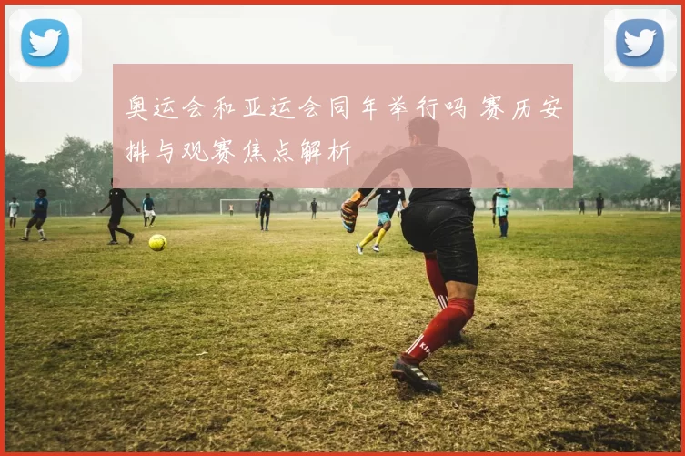 奥运会和亚运会同年举行吗 赛历安排与观赛焦点解析