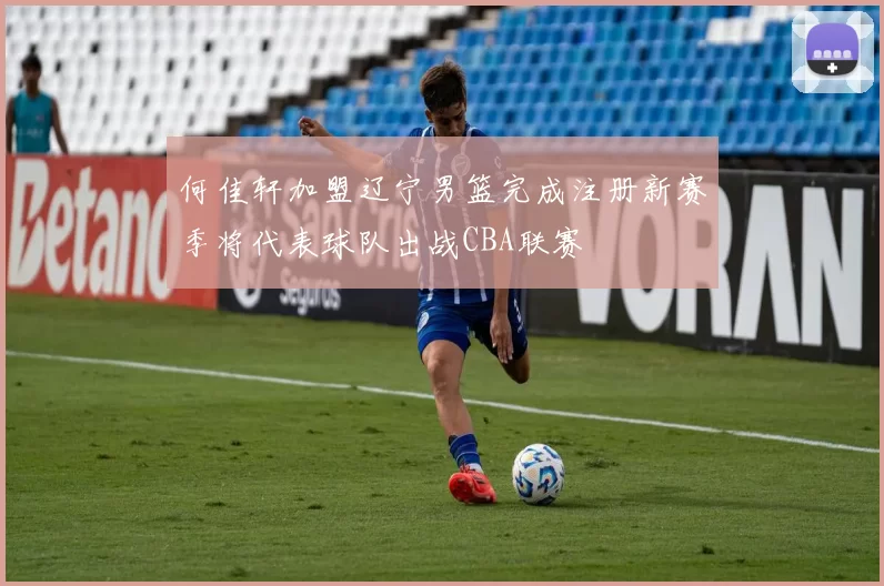 何佳轩加盟辽宁男篮完成注册新赛季将代表球队出战CBA联赛