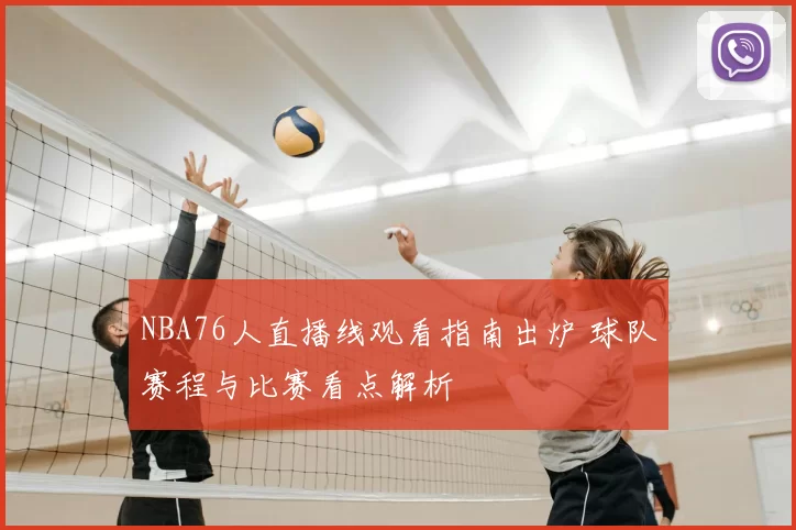 NBA76人直播线观看指南出炉 球队赛程与比赛看点解析