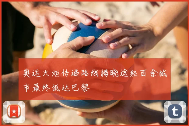 奥运火炬传递路线揭晓途经百余城市最终抵达巴黎