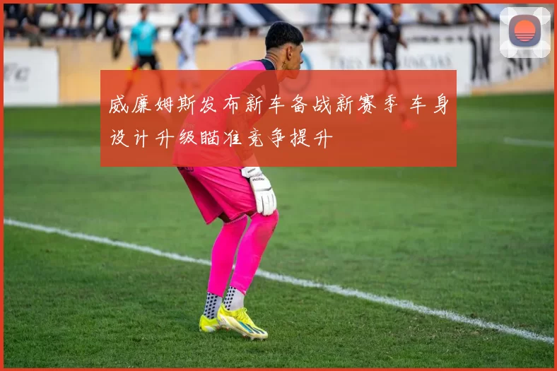 威廉姆斯发布新车备战新赛季 车身设计升级瞄准竞争提升