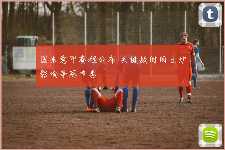 国米意甲赛程公布 关键战时间出炉影响争冠节奏