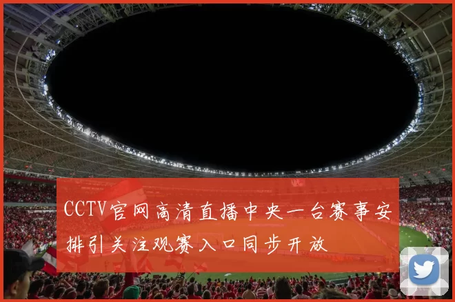CCTV官网高清直播中央一台赛事安排引关注观赛入口同步开放
