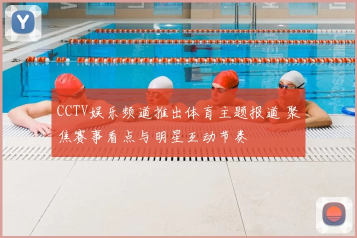 CCTV娱乐频道推出体育主题报道 聚焦赛事看点与明星互动节奏