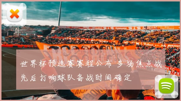 世界杯预选赛赛程公布 多场焦点战先后打响球队备战时间确定
