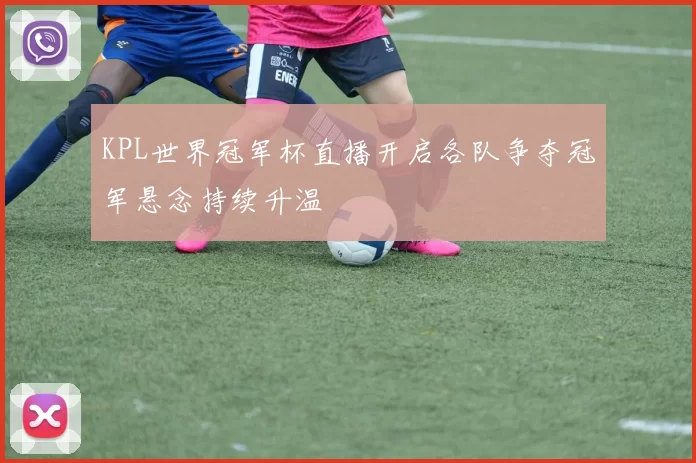 KPL世界冠军杯直播开启各队争夺冠军悬念持续升温
