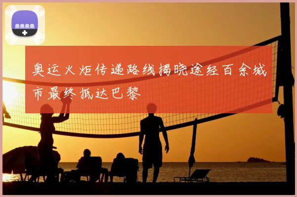 奥运火炬传递路线揭晓途经百余城市最终抵达巴黎