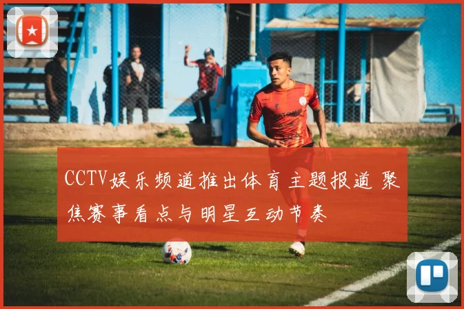CCTV娱乐频道推出体育主题报道 聚焦赛事看点与明星互动节奏