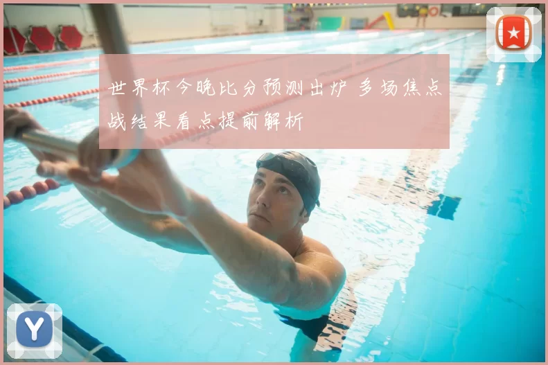 世界杯今晚比分预测出炉 多场焦点战结果看点提前解析