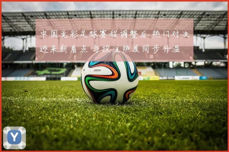 中国竞彩足球赛程调整后 热门对决迎来新看点 与投注热度同步升温