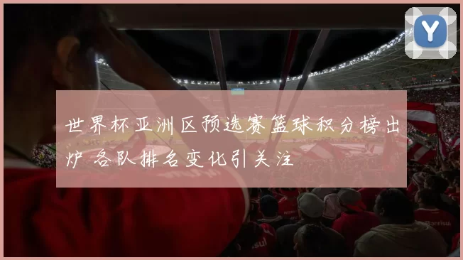 世界杯亚洲区预选赛篮球积分榜出炉 各队排名变化引关注