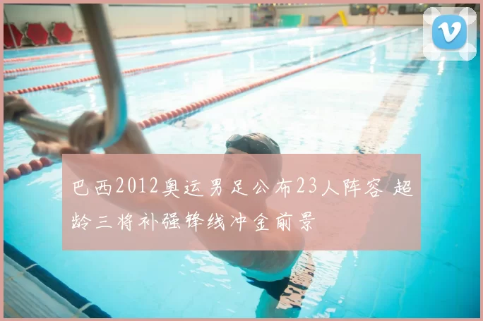 巴西2012奥运男足公布23人阵容 超龄三将补强锋线冲金前景