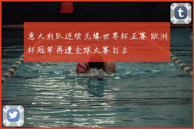 意大利队连续无缘世界杯正赛 欧洲杯冠军再遭全球大赛打击