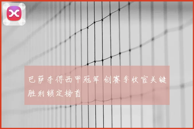 巴萨夺得西甲冠军 创赛季收官关键胜利锁定榜首