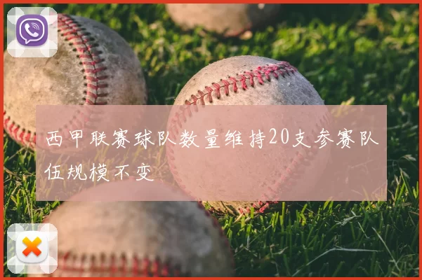 西甲联赛球队数量维持20支参赛队伍规模不变