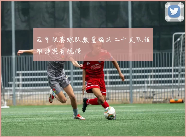 西甲联赛球队数量确认二十支队伍维持现有规模