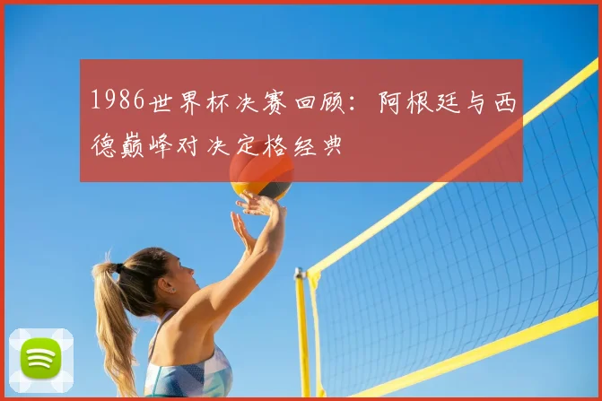 1986世界杯决赛回顾:阿根廷与西德巅峰对决定格经典