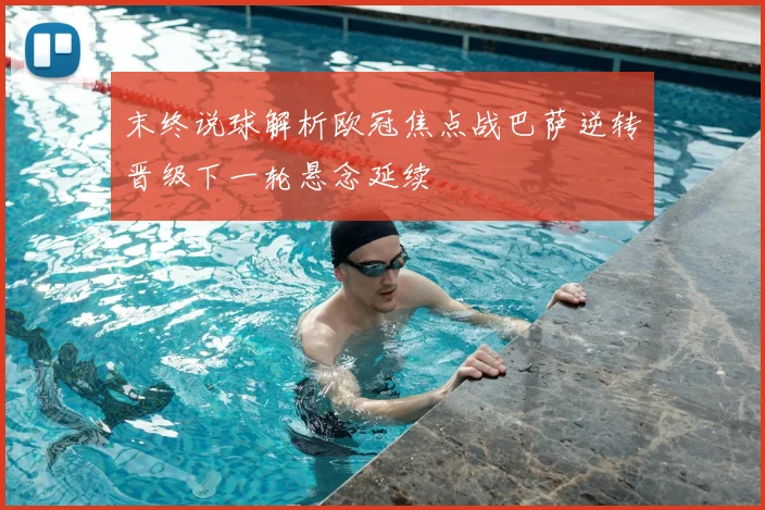 末终说球解析欧冠焦点战巴萨逆转晋级下一轮悬念延续