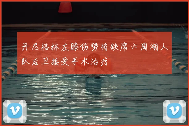 丹尼格林左膝伤势将缺席六周湖人队后卫接受手术治疗