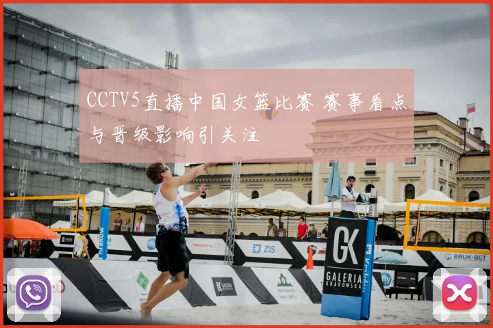 CCTV5直播中国女篮比赛 赛事看点与晋级影响引关注