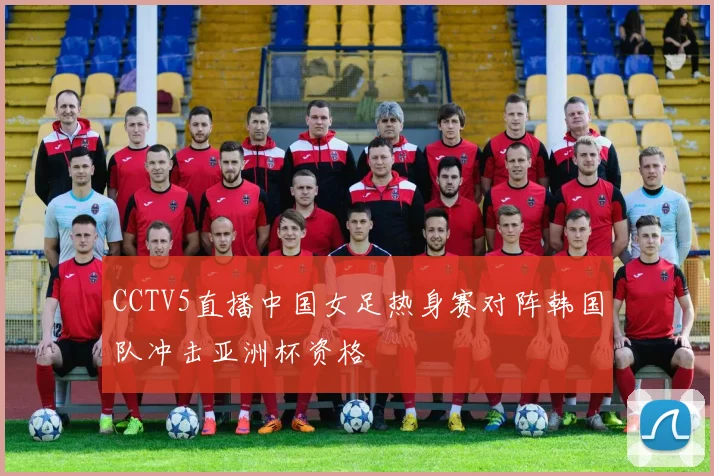 CCTV5直播中国女足热身赛对阵韩国队冲击亚洲杯资格