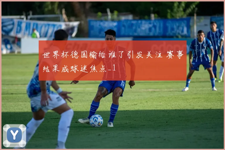 世界杯德国输给谁了引发关注 赛事结果成球迷焦点_1