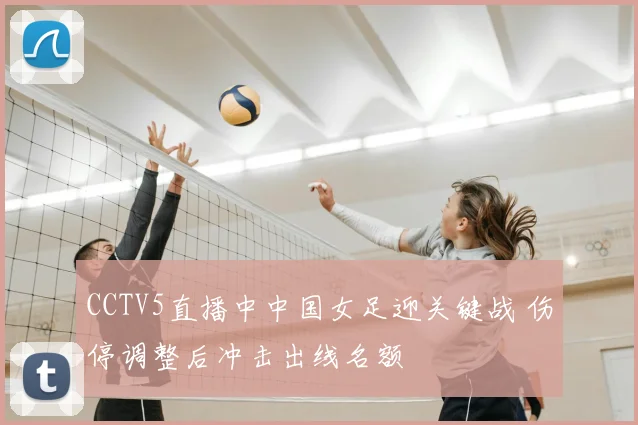 CCTV5直播中中国女足迎关键战 伤停调整后冲击出线名额