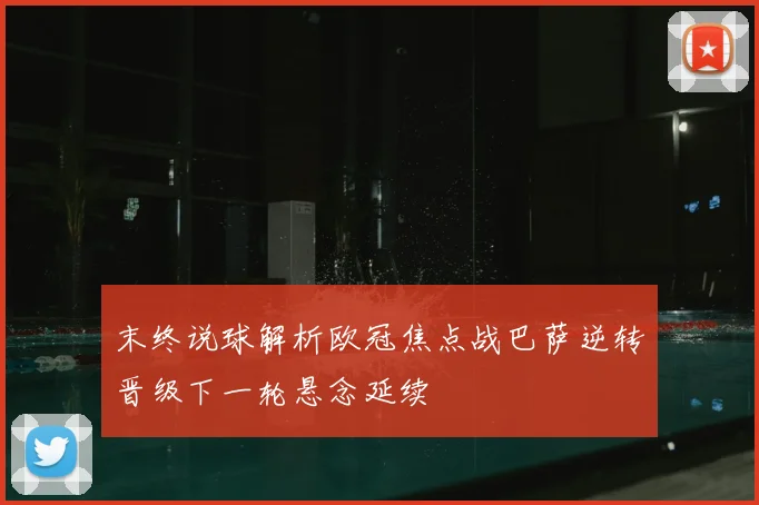 末终说球解析欧冠焦点战巴萨逆转晋级下一轮悬念延续