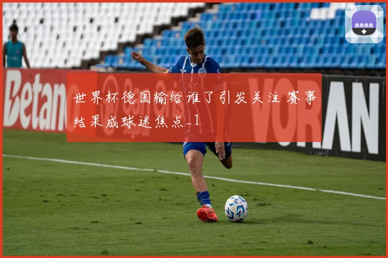 世界杯德国输给谁了引发关注 赛事结果成球迷焦点_1