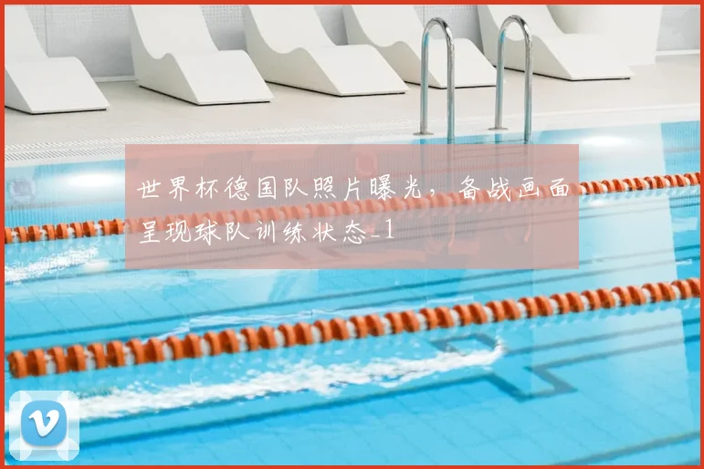 世界杯德国队照片曝光，备战画面呈现球队训练状态_1
