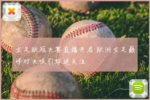 女足欧冠决赛直播开启 欧洲女足巅峰对决吸引球迷关注