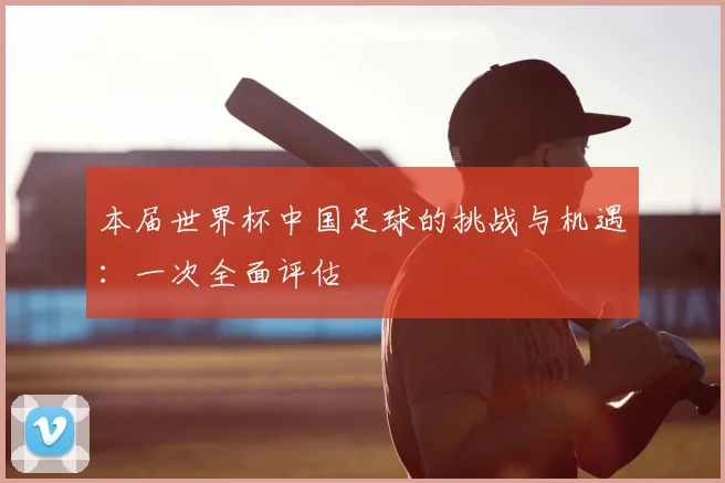 本届世界杯中国足球的挑战与机遇:一次全面评估