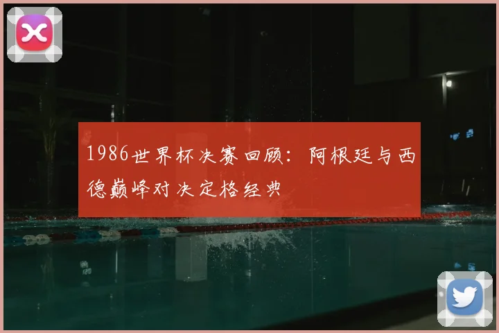 1986世界杯决赛回顾:阿根廷与西德巅峰对决定格经典