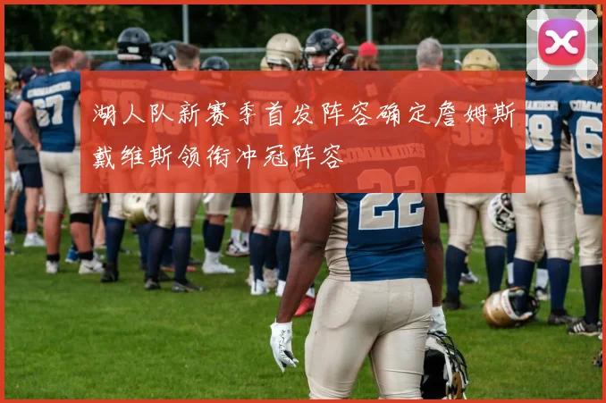 湖人队新赛季首发阵容确定詹姆斯戴维斯领衔冲冠阵容